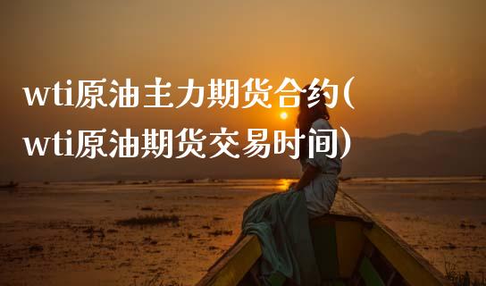 wti原油主力期货合约(wti原油期货交易时间)_https://www.zztgc.com_黄金期货_第1张