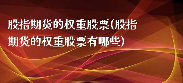 股指期货的权重股票(股指期货的权重股票有哪些)_https://www.zztgc.com_原油期货_第1张