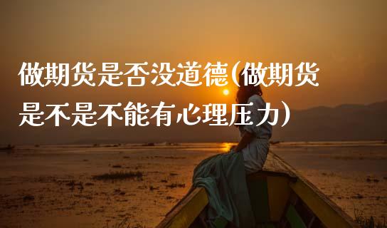 做期货是否没道德(做期货是不是不能有心理压力)_https://www.zztgc.com_期货行情_第1张