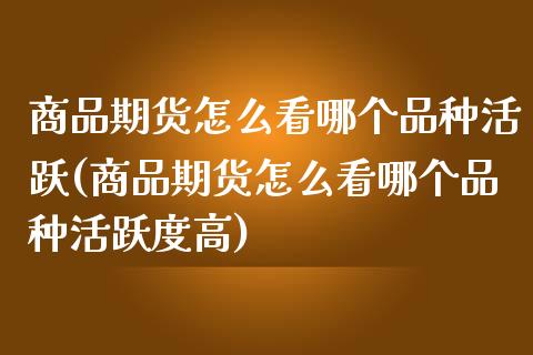 商品期货怎么看哪个品种活跃(商品期货怎么看哪个品种活跃度高)_https://www.zztgc.com_期货行情_第1张