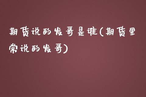 期货说的发哥是谁(期货里常说的发哥)_https://www.zztgc.com_期货行情_第1张