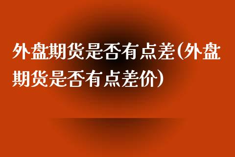 外盘期货是否有点差(外盘期货是否有点差价)_https://www.zztgc.com_期货直播_第1张