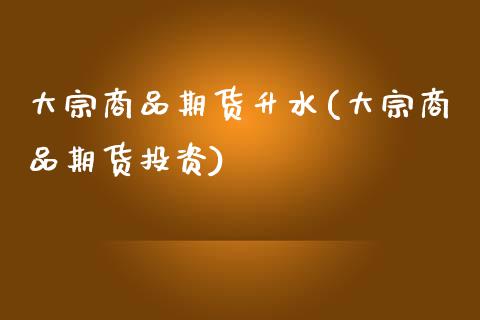 大宗商品期货升水(大宗商品期货投资)_https://www.zztgc.com_原油期货_第1张