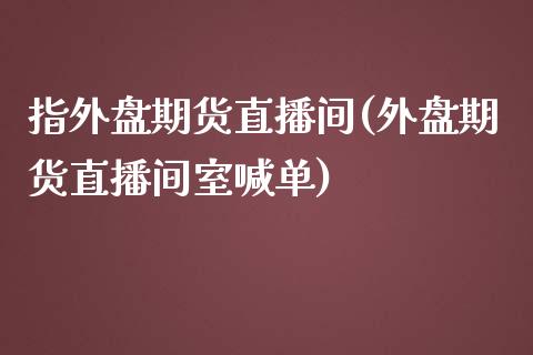 指外盘期货直播间(外盘期货直播间室喊单)_https://www.zztgc.com_黄金期货_第1张