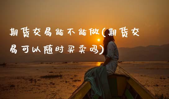 期货交易能不能做(期货交易可以随时买卖吗)_https://www.zztgc.com_期货直播_第1张