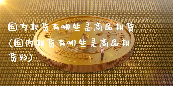 国内期货有哪些是商品期货(国内期货有哪些是商品期货的)_期货直播_第1张_珍投期货网 国内期货有哪些是商品期货(国内期货有哪些是商品期货的)_https://www.zztgc.com_期货直播_第1张