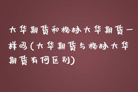 大华期货和格林大华期货一样吗(大华期货与格林大华期货有何区别)_https://www.zztgc.com_期货开户_第1张
