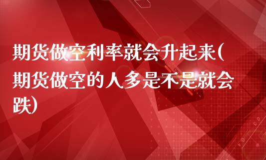 期货做空利率就会升起来(期货做空的人多是不是就会跌)_https://www.zztgc.com_期货直播_第1张