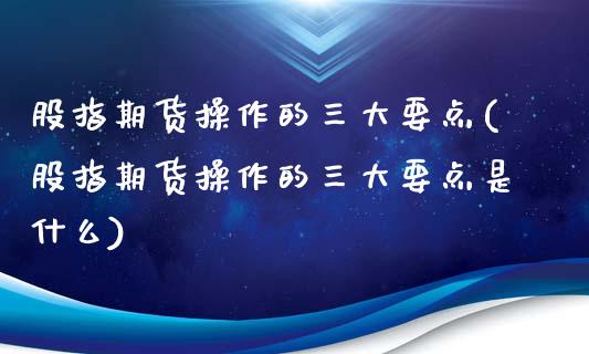股指期货操作的三大要点(股指期货操作的三大要点是什么)_https://www.zztgc.com_期货入门_第1张