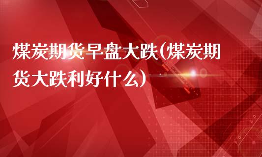 煤炭期货早盘大跌(煤炭期货大跌利好什么)_https://www.zztgc.com_期货直播_第1张
