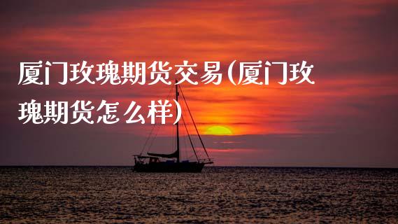 厦门玫瑰期货交易(厦门玫瑰期货怎么样)_https://www.zztgc.com_期货直播_第1张