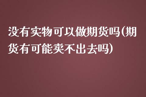 没有实物可以做期货吗(期货有可能卖不出去吗)_https://www.zztgc.com_黄金期货_第1张