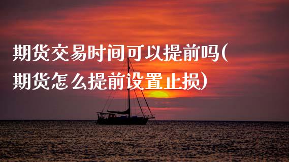 期货交易时间可以提前吗(期货怎么提前设置止损)_https://www.zztgc.com_期货行情_第1张