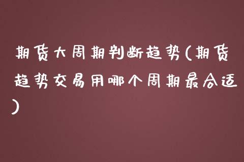 期货大周期判断趋势(期货趋势交易用哪个周期最合适)_https://www.zztgc.com_原油期货_第1张
