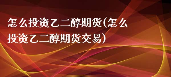 怎么投资乙二醇期货(怎么投资乙二醇期货交易)_https://www.zztgc.com_原油期货_第1张
