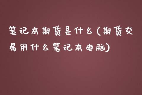 笔记本期货是什么(期货交易用什么笔记本电脑)_https://www.zztgc.com_期货直播_第1张