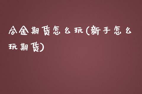 合金期货怎么玩(新手怎么玩期货)_https://www.zztgc.com_期货行情_第1张
