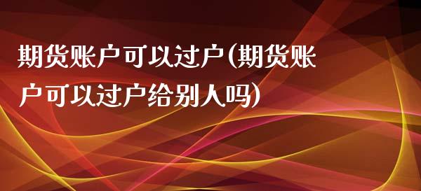 期货账户可以过户(期货账户可以过户给别人吗)_https://www.zztgc.com_期货直播_第1张