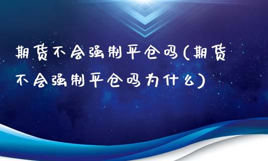 期货不会强制平仓吗(期货不会强制平仓吗为什么)_https://www.zztgc.com_期货开户_第1张