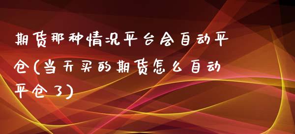 期货那种情况平台会自动平仓(当天买的期货怎么自动平仓了)_https://www.zztgc.com_期货行情_第1张
