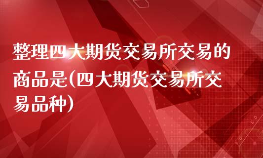 整理四大期货交易所交易的商品是(四大期货交易所交易品种)_https://www.zztgc.com_期货直播_第1张