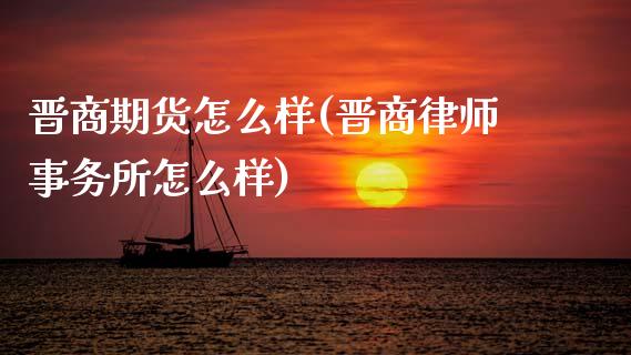 晋商期货怎么样(晋商律师事务所怎么样)_https://www.zztgc.com_期货行情_第1张