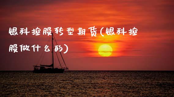银科控股转型期货(银科控股做什么的)_https://www.zztgc.com_期货入门_第1张