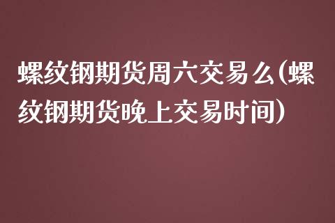 螺纹钢期货周六交易么(螺纹钢期货晚上交易时间)_https://www.zztgc.com_原油期货_第1张