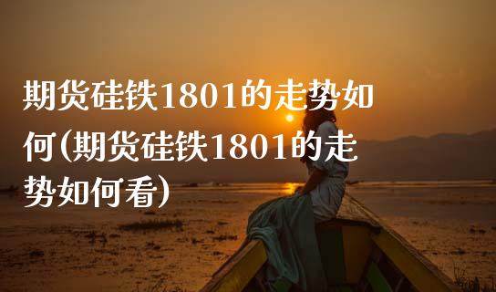 期货硅铁1801的走势如何(期货硅铁1801的走势如何看)_https://www.zztgc.com_期货直播_第1张