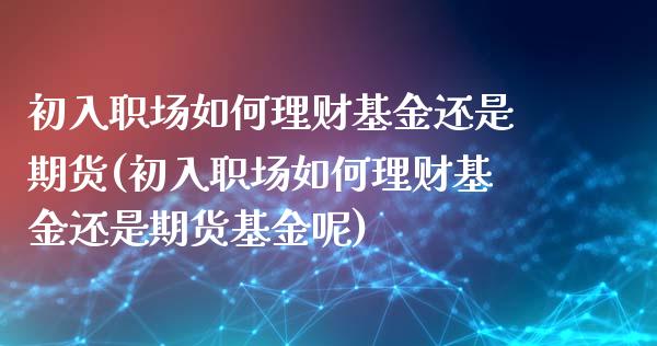 初入职场如何理财基金还是期货(初入职场如何理财基金还是期货基金呢)_https://www.zztgc.com_期货入门_第1张