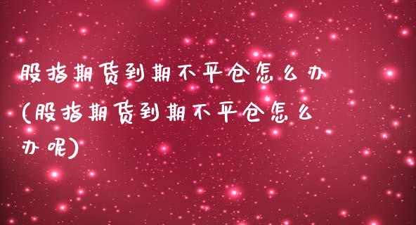 股指期货到期不平仓怎么办(股指期货到期不平仓怎么办呢)_https://www.zztgc.com_原油期货_第1张