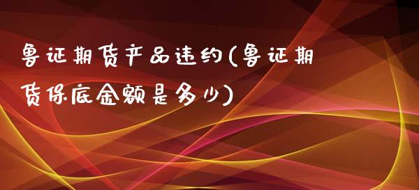 鲁证期货产品违约(鲁证期货保底金额是多少)_https://www.zztgc.com_期货行情_第1张