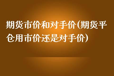 期货市价和对手价(期货平仓用市价还是对手价)_https://www.zztgc.com_期货直播_第1张