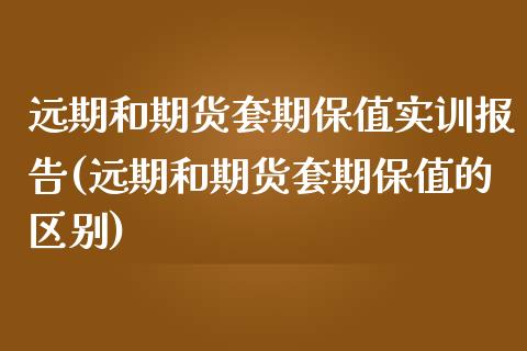 远期和期货套期保值实训报告(远期和期货套期保值的区别)_https://www.zztgc.com_期货行情_第1张