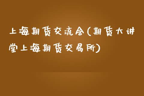 上海期货交流会(期货大讲堂上海期货交易所)_https://www.zztgc.com_期货开户_第1张