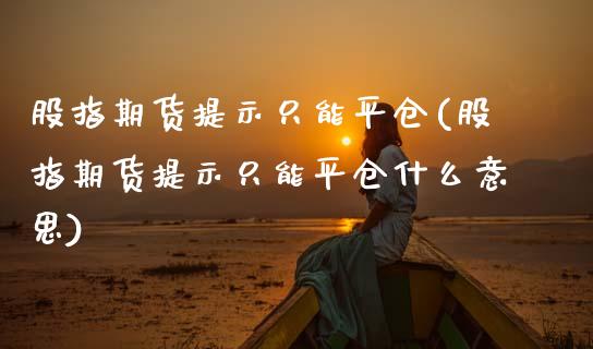 股指期货提示只能平仓(股指期货提示只能平仓什么意思)_https://www.zztgc.com_期货直播_第1张