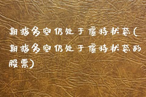 期指多空仍处于僵持状态(期指多空仍处于僵持状态的股票)_https://www.zztgc.com_期货直播_第1张