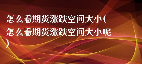 怎么看期货涨跌空间大小(怎么看期货涨跌空间大小呢)_https://www.zztgc.com_期货直播_第1张