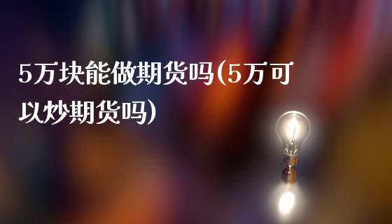 5万块能做期货吗(5万可以炒期货吗)_https://www.zztgc.com_期货开户_第1张