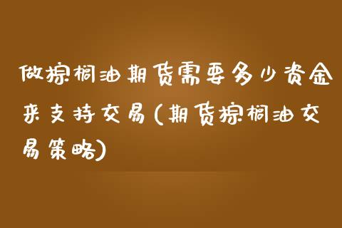 做棕榈油期货需要多少资金来支持交易(期货棕榈油交易策略)_https://www.zztgc.com_期货开户_第1张