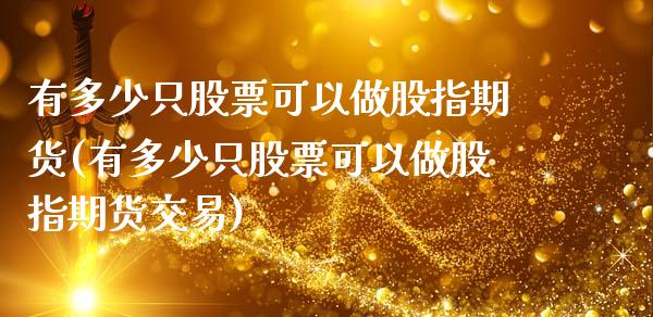 有多少只股票可以做股指期货(有多少只股票可以做股指期货交易)_https://www.zztgc.com_黄金期货_第1张