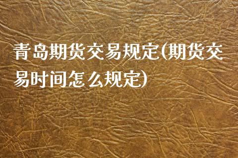 青岛期货交易规定(期货交易时间怎么规定)_https://www.zztgc.com_期货入门_第1张