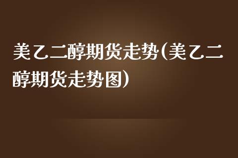 美乙二醇期货走势(美乙二醇期货走势图)_https://www.zztgc.com_黄金期货_第1张