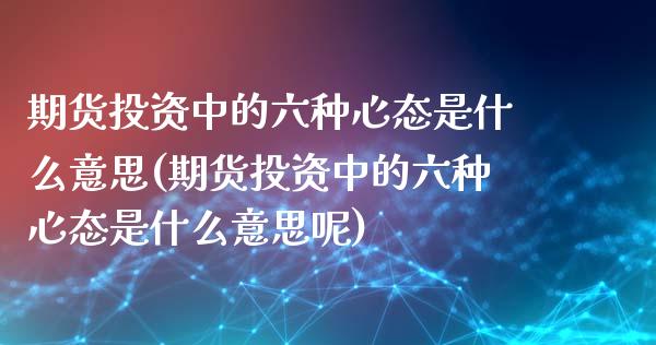 期货投资中的六种心态是什么意思(期货投资中的六种心态是什么意思呢)_https://www.zztgc.com_黄金期货_第1张