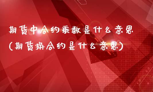 期货中合约乘数是什么意思(期货换合约是什么意思)_https://www.zztgc.com_期货入门_第1张