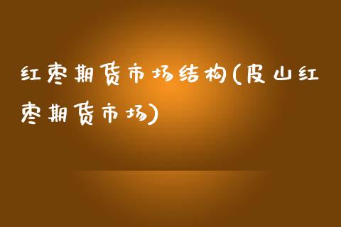 红枣期货市场结构(皮山红枣期货市场)_https://www.zztgc.com_原油期货_第1张