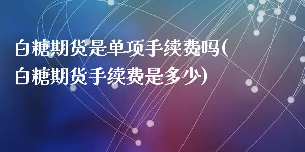 白糖期货是单项手续费吗(白糖期货手续费是多少)_https://www.zztgc.com_期货直播_第1张