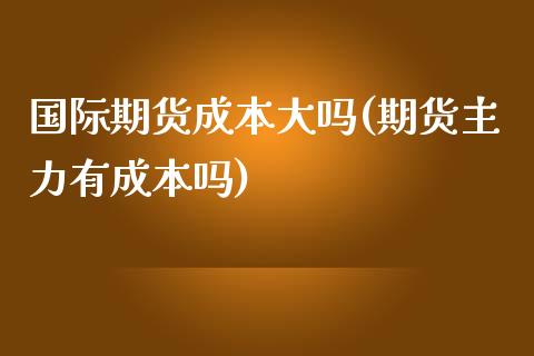 国际期货成本大吗(期货主力有成本吗)_https://www.zztgc.com_原油期货_第1张