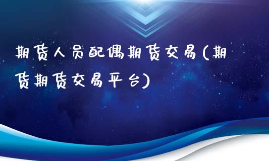 期货人员配偶期货交易(期货期货交易平台)_https://www.zztgc.com_黄金期货_第1张