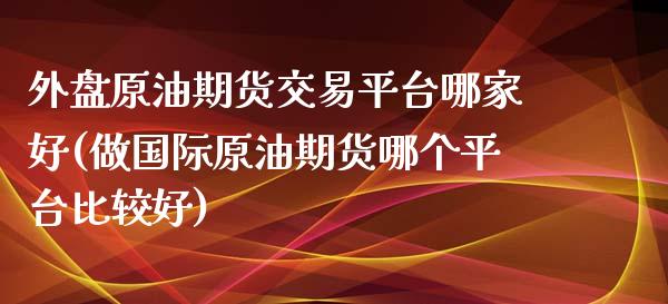 外盘原油期货交易平台哪家好(做国际原油期货哪个平台比较好)_https://www.zztgc.com_期货直播_第1张
